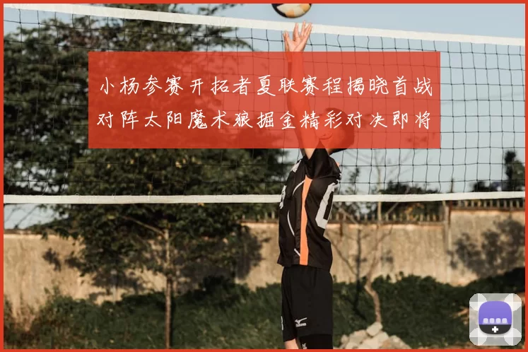 小杨参赛开拓者夏联赛程揭晓首战对阵太阳魔术狼掘金精彩对决即将开启