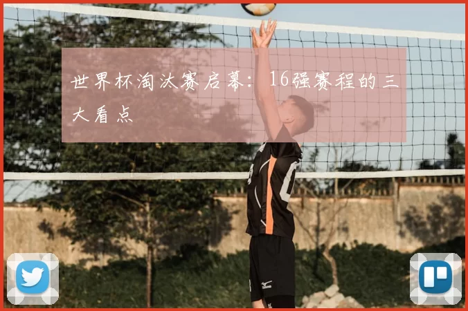 世界杯淘汰赛启幕:16强赛程的三大看点