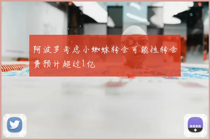 阿波罗考虑小蜘蛛转会可能性转会费预计超过1亿
