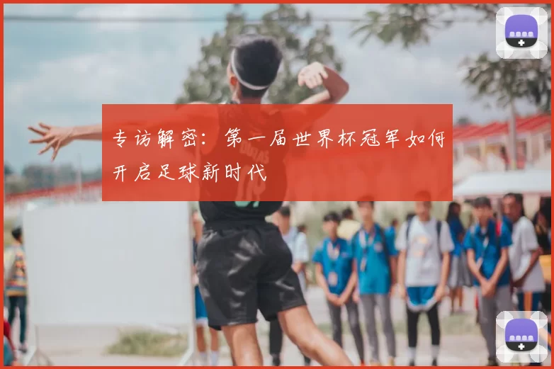 专访解密：第一届世界杯冠军如何开启足球新时代