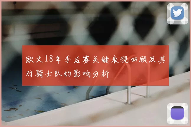 欧文18年季后赛关键表现回顾及其对骑士队的影响分析