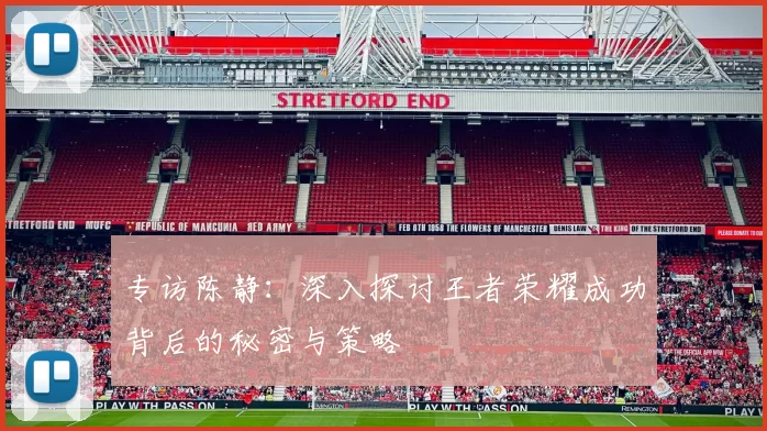 专访陈静：深入探讨王者荣耀成功背后的秘密与策略
