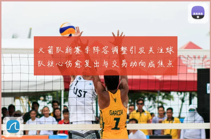 火箭队新赛季阵容调整引发关注球队核心伤愈复出与交易动向成焦点