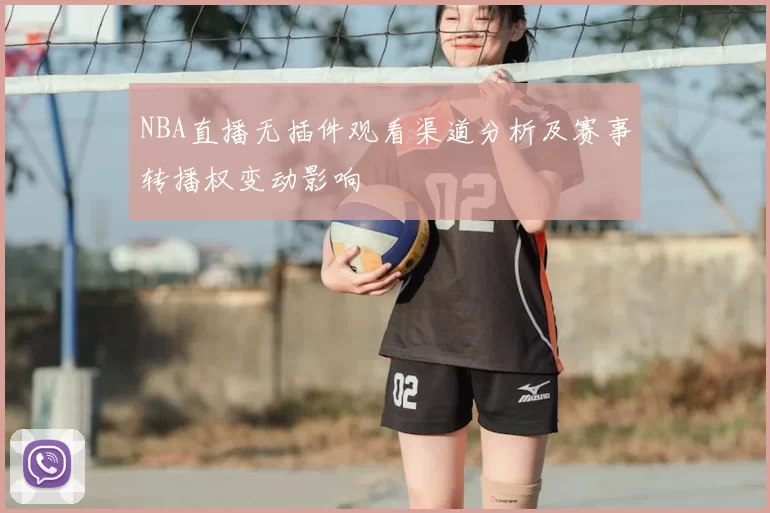 NBA直播无插件观看渠道分析及赛事转播权变动影响