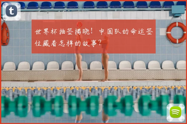 世界杯抽签揭晓!中国队的命运签位藏着怎样的故事?