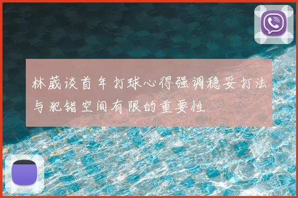 林葳谈首年打球心得强调稳妥打法与犯错空间有限的重要性