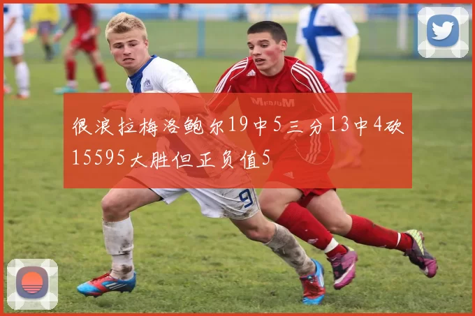 很浪拉梅洛鲍尔19中5三分13中4砍15595大胜但正负值5