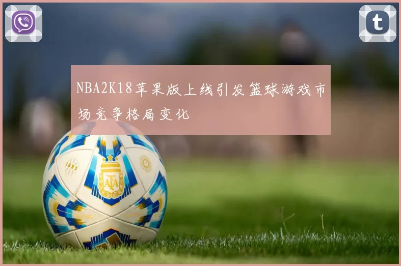 NBA2K18苹果版上线引发篮球游戏市场竞争格局变化