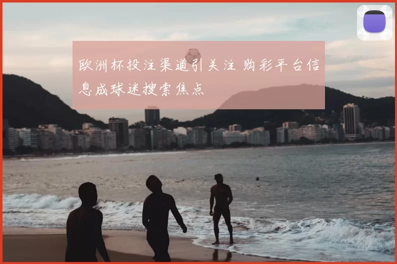 欧洲杯投注渠道引关注 购彩平台信息成球迷搜索焦点