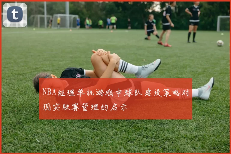 NBA经理单机游戏中球队建设策略对现实联赛管理的启示