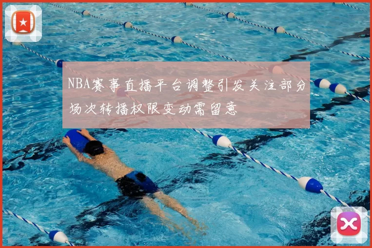 NBA赛事直播平台调整引发关注部分场次转播权限变动需留意