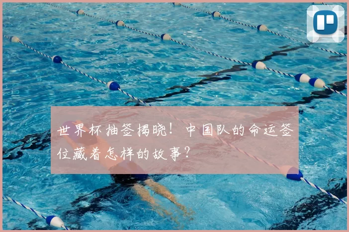 世界杯抽签揭晓！中国队的命运签位藏着怎样的故事？
