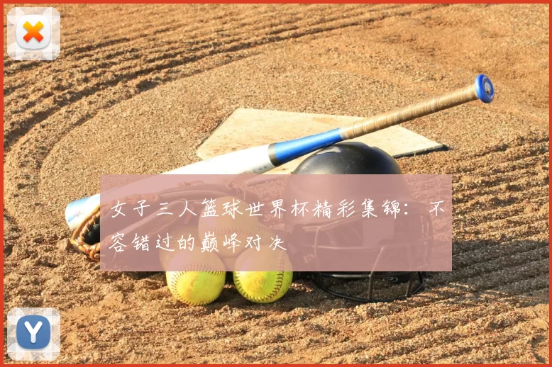 女子三人篮球世界杯精彩集锦：不容错过的巅峰对决