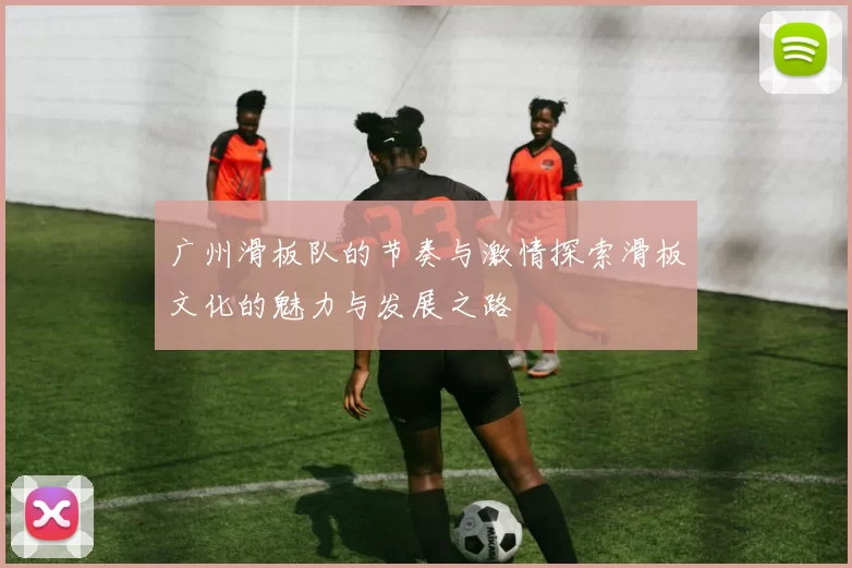广州滑板队的节奏与激情探索滑板文化的魅力与发展之路