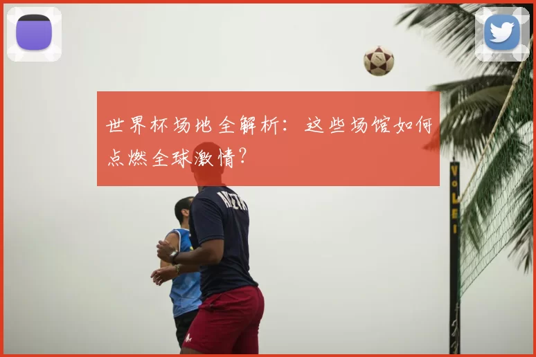 世界杯场地全解析：这些场馆如何点燃全球激情？