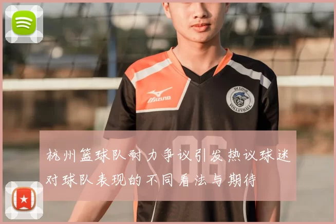 杭州篮球队耐力争议引发热议球迷对球队表现的不同看法与期待