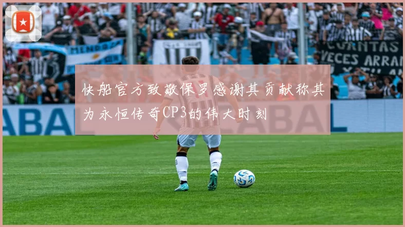 快船官方致敬保罗感谢其贡献称其为永恒传奇CP3的伟大时刻