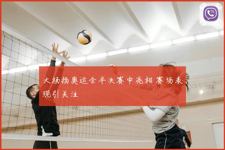 大杨扬奥运会半决赛中亮相 赛场表现引关注