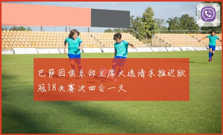 巴萨因俱乐部主席大选请求推迟欧冠18决赛次回合一天