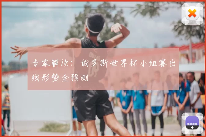 专家解读:俄罗斯世界杯小组赛出线形势全预测