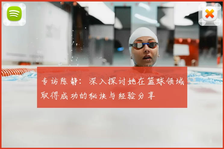 专访陈静:深入探讨她在篮球领域取得成功的秘诀与经验分享