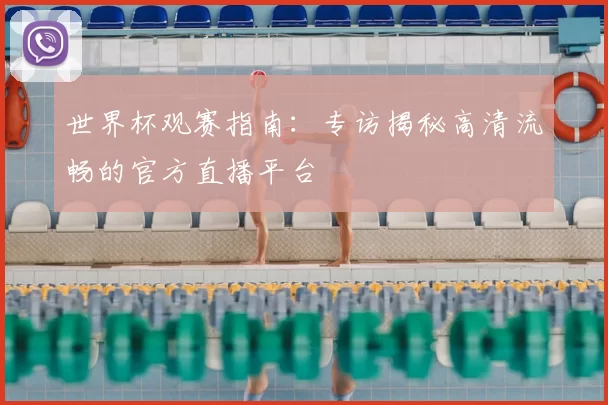世界杯观赛指南:专访揭秘高清流畅的官方直播平台