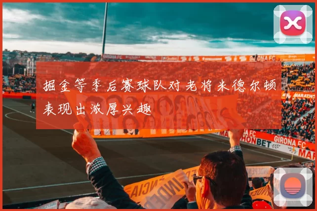 掘金等季后赛球队对老将米德尔顿表现出浓厚兴趣
