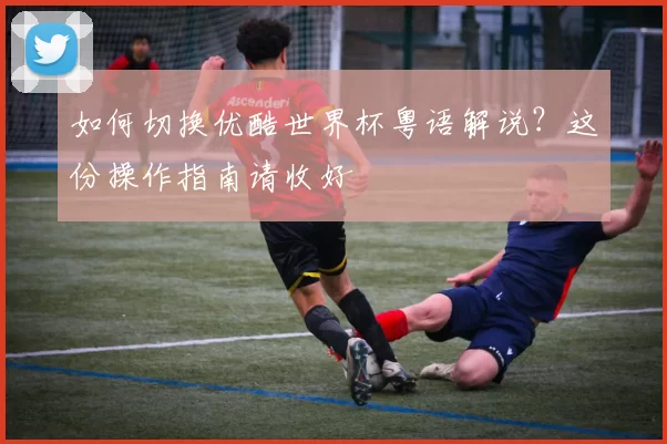 如何切换优酷世界杯粤语解说？这份操作指南请收好