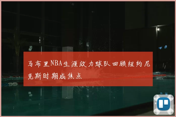 马布里NBA生涯效力球队回顾纽约尼克斯时期成焦点