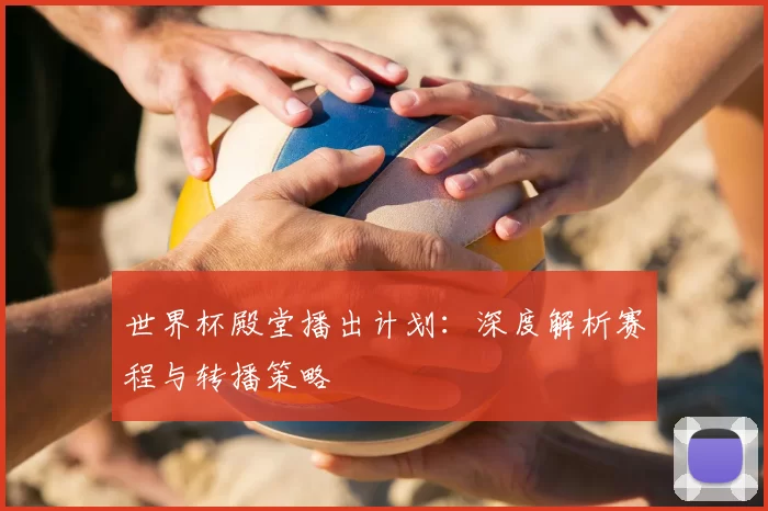 世界杯殿堂播出计划:深度解析赛程与转播策略