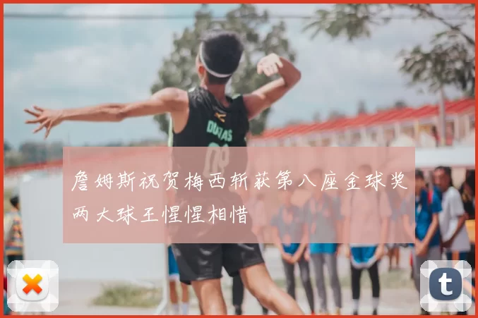 詹姆斯祝贺梅西斩获第八座金球奖两大球王惺惺相惜