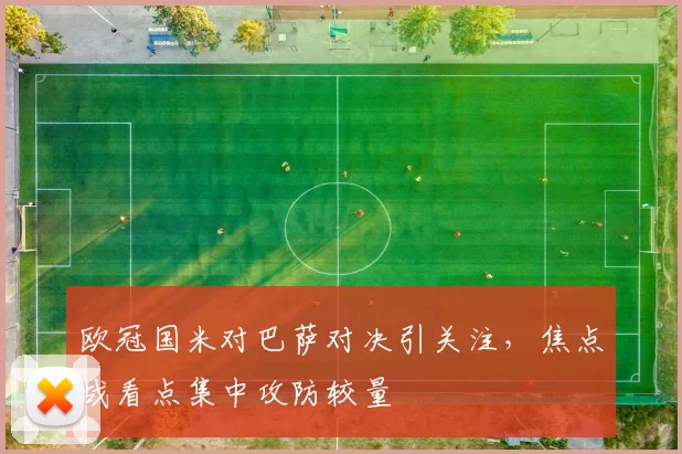 欧冠国米对巴萨对决引关注，焦点战看点集中攻防较量