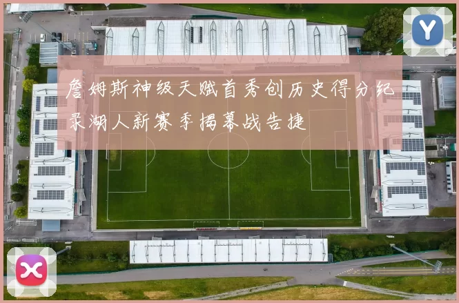 詹姆斯神级天赋首秀创历史得分纪录湖人新赛季揭幕战告捷