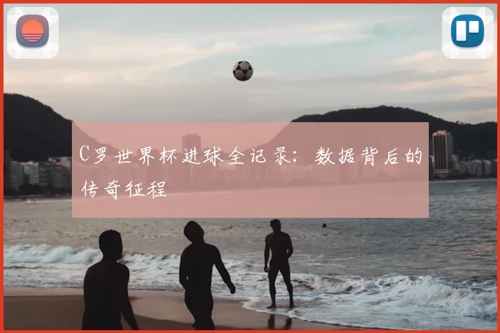 C罗世界杯进球全记录:数据背后的传奇征程
