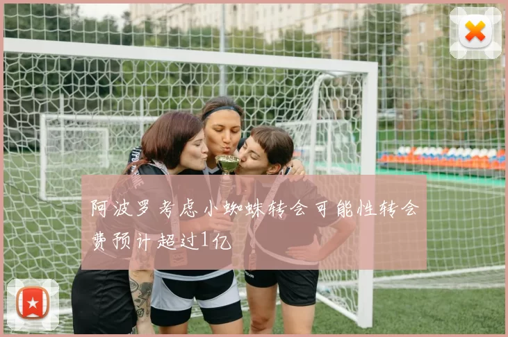 阿波罗考虑小蜘蛛转会可能性转会费预计超过1亿