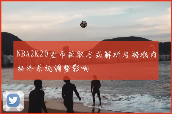 NBA2K20金币获取方式解析与游戏内经济系统调整影响