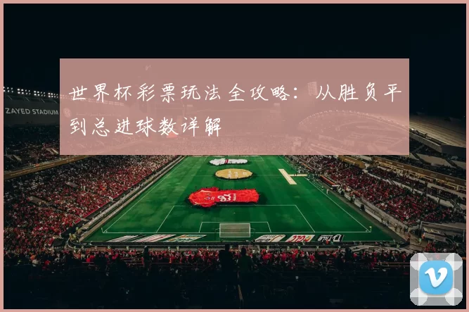 世界杯彩票玩法全攻略：从胜负平到总进球数详解