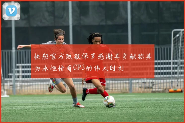 快船官方致敬保罗感谢其贡献称其为永恒传奇CP3的伟大时刻