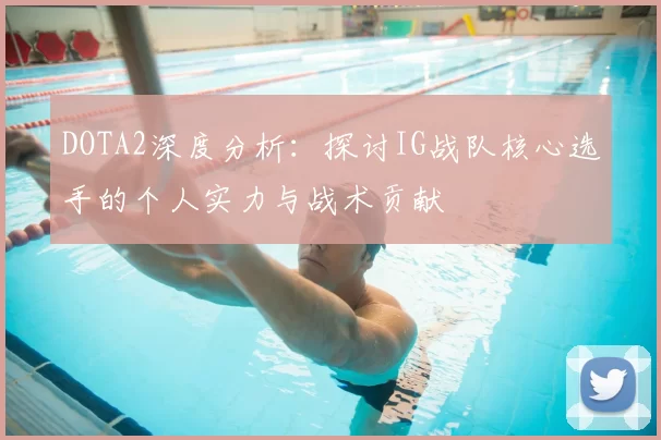DOTA2深度分析:探讨IG战队核心选手的个人实力与战术贡献