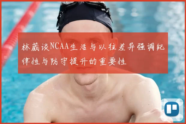林葳谈NCAA生活与以往差异强调纪律性与防守提升的重要性