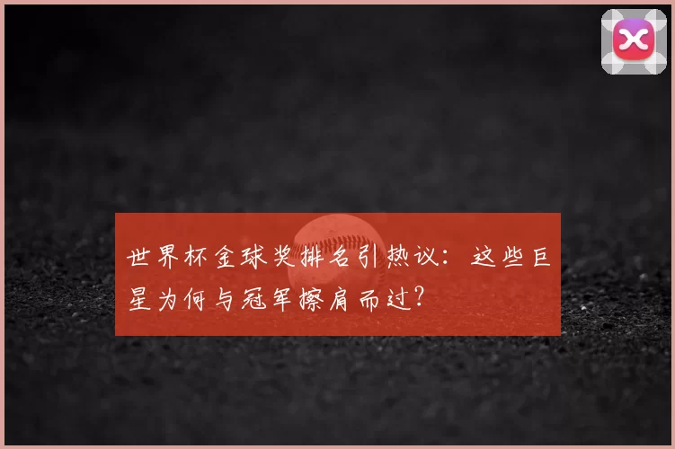 世界杯金球奖排名引热议:这些巨星为何与冠军擦肩而过?