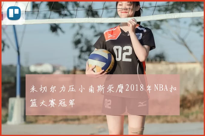 米切尔力压小南斯荣膺2018年NBA扣篮大赛冠军