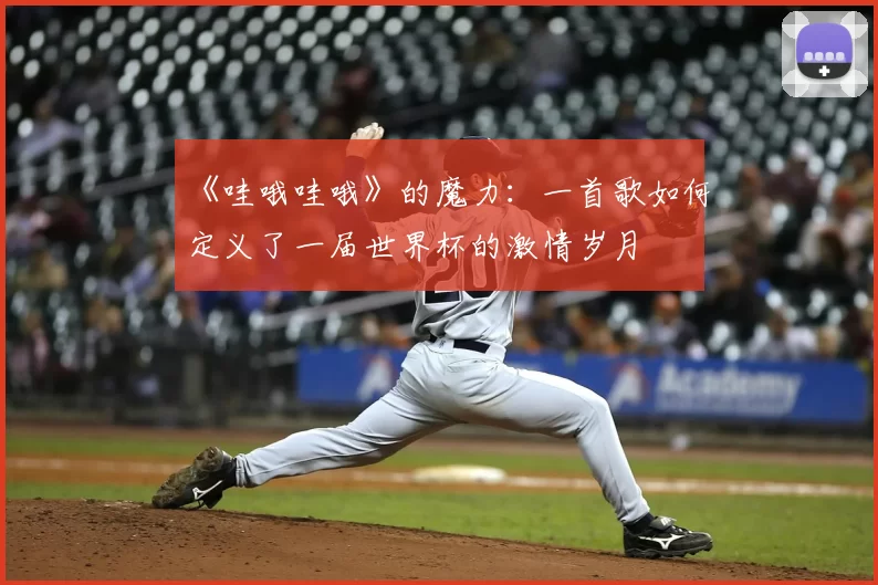 《哇哦哇哦》的魔力:一首歌如何定义了一届世界杯的激情岁月