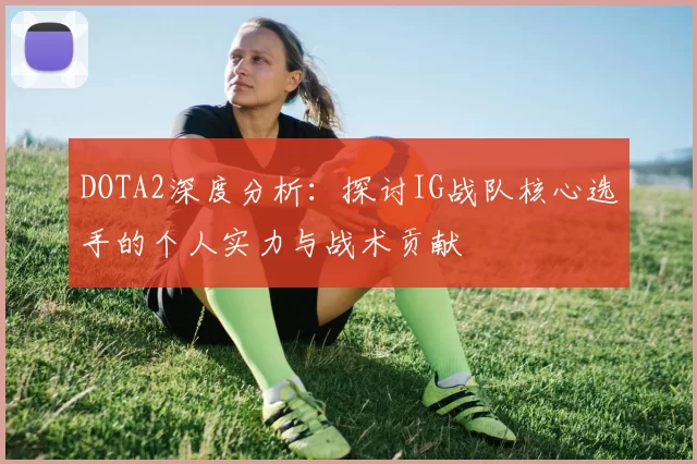 DOTA2深度分析:探讨IG战队核心选手的个人实力与战术贡献