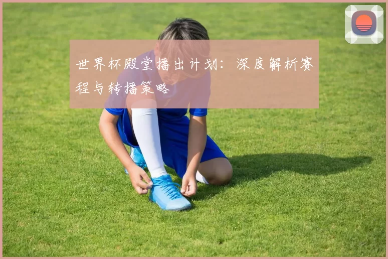 世界杯殿堂播出计划：深度解析赛程与转播策略