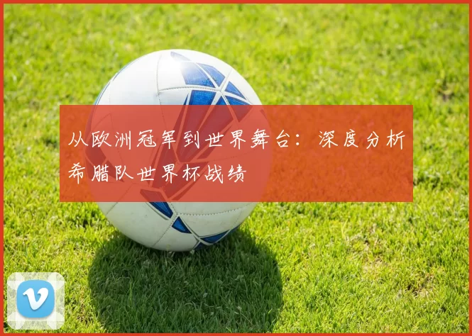 从欧洲冠军到世界舞台:深度分析希腊队世界杯战绩