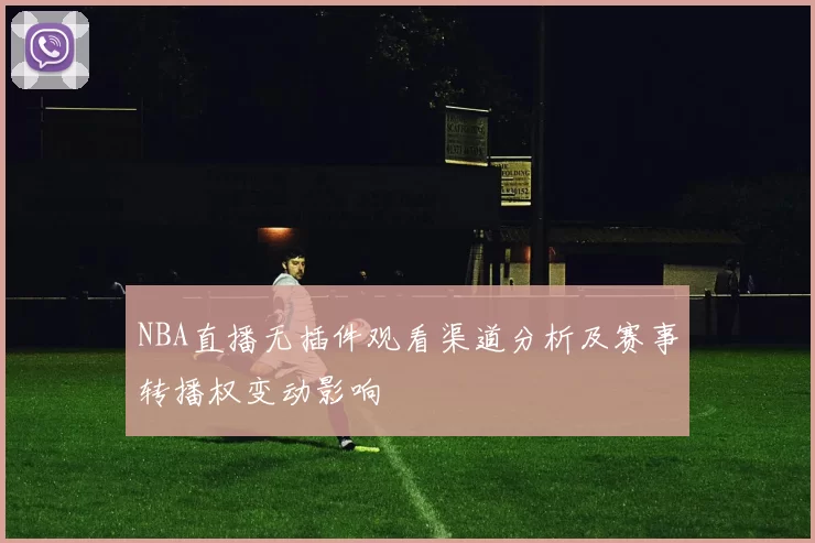 NBA直播无插件观看渠道分析及赛事转播权变动影响