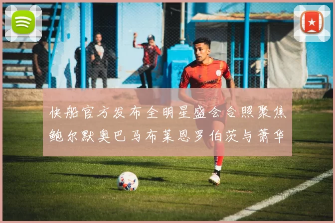 快船官方发布全明星盛会合照聚焦鲍尔默奥巴马布莱恩罗伯茨与萧华同框亮相