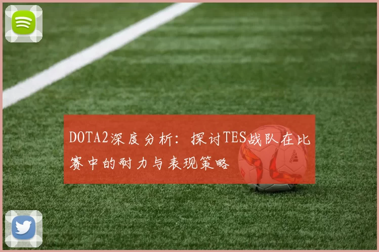 DOTA2深度分析:探讨TES战队在比赛中的耐力与表现策略