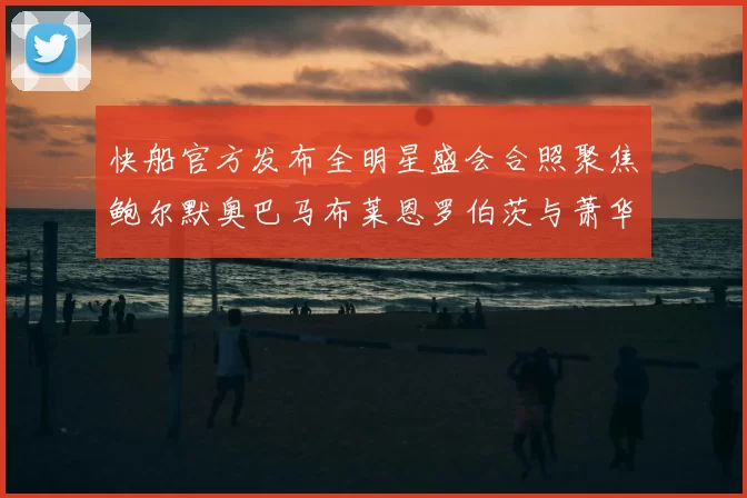 快船官方发布全明星盛会合照聚焦鲍尔默奥巴马布莱恩罗伯茨与萧华同框亮相